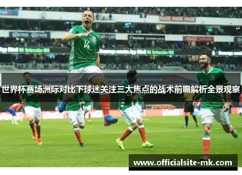 世界杯赛场洲际对比下球迷关注三大焦点的战术前瞻解析全景观察 世界杯赛场洲际对比下球迷关注三大焦点的战术前瞻解析全景观察