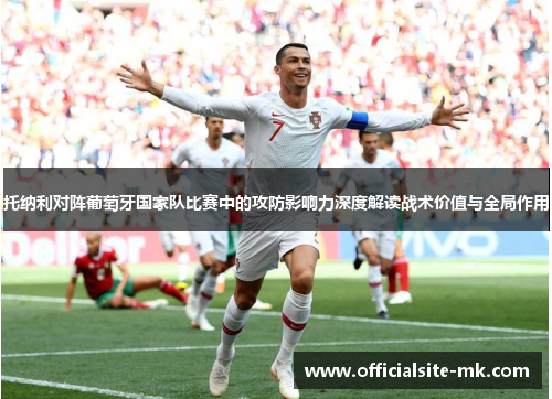 托纳利对阵葡萄牙国家队比赛中的攻防影响力深度解读战术价值与全局作用 托纳利对阵葡萄牙国家队比赛中的攻防影响力深度解读战术价值与全局作用