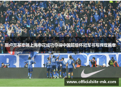 斯卢茨基率领上海申花成功夺得中国超级杯冠军书写辉煌篇章 斯卢茨基率领上海申花成功夺得中国超级杯冠军书写辉煌篇章
